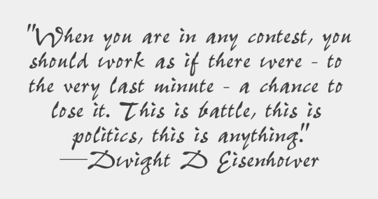 When you are in any contest you should work as if there were – to the very last minute – a chance to lose it.