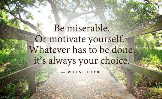 Be miserable. Or motivate yourself. Whatever has to be done, it’s always your choice.” – Wayne Dyer