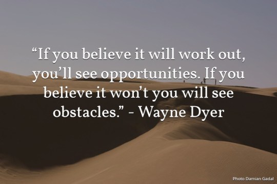 If you believe it will work out , you’ll see opportunities. If you believe it won’t you will see obstacles.