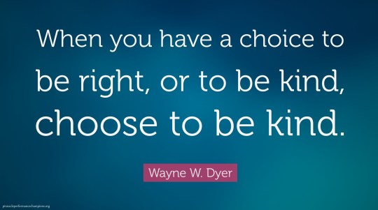 When you have the choice between being right and being kind just choose kind.